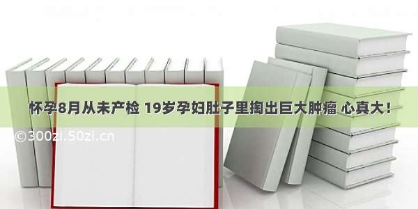 怀孕8月从未产检 19岁孕妇肚子里掏出巨大肿瘤 心真大！