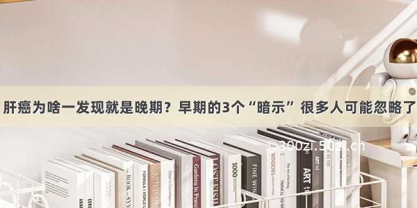 肝癌为啥一发现就是晚期？早期的3个“暗示” 很多人可能忽略了