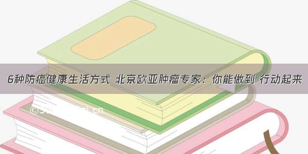 6种防癌健康生活方式 北京欧亚肿瘤专家：你能做到 行动起来