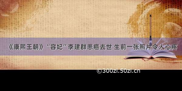 《康熙王朝》“容妃”李建群患癌去世 生前一张照片令人心疼