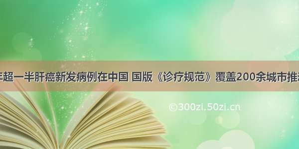 全球每年超一半肝癌新发病例在中国 国版《诊疗规范》覆盖200余城市推动规范化