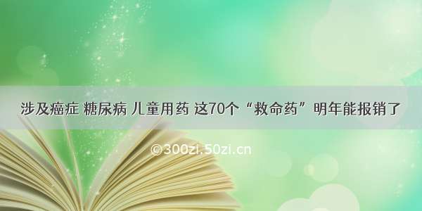 涉及癌症 糖尿病 儿童用药 这70个“救命药”明年能报销了