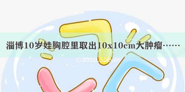 淄博10岁娃胸腔里取出10x10cm大肿瘤……