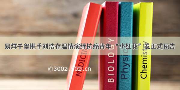 易烊千玺携手刘浩存温情演绎抗癌青年 “小红花”发正式预告