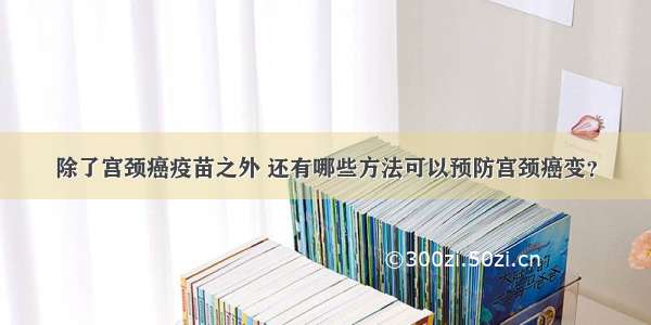 除了宫颈癌疫苗之外 还有哪些方法可以预防宫颈癌变？