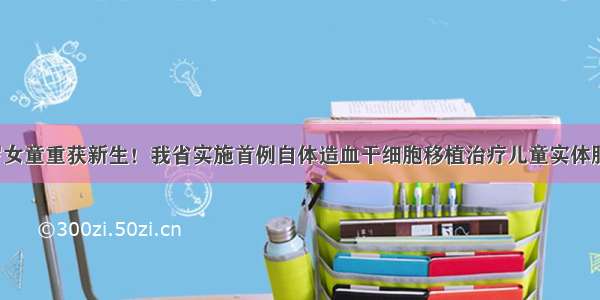 3岁女童重获新生！我省实施首例自体造血干细胞移植治疗儿童实体肿瘤