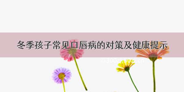 冬季孩子常见口唇病的对策及健康提示