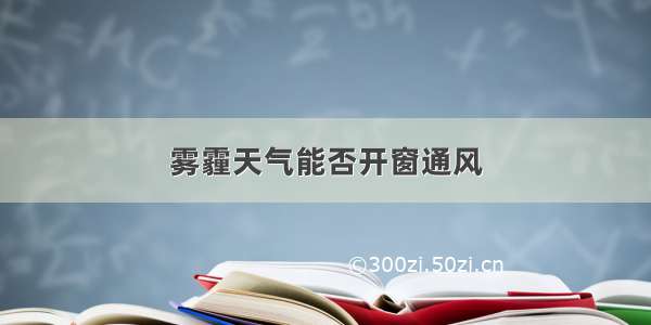 雾霾天气能否开窗通风