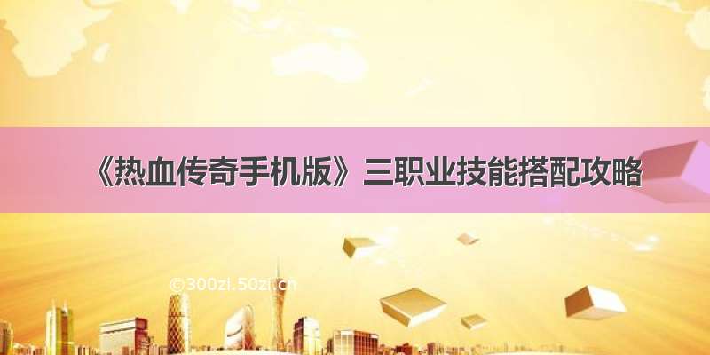 《热血传奇手机版》三职业技能搭配攻略