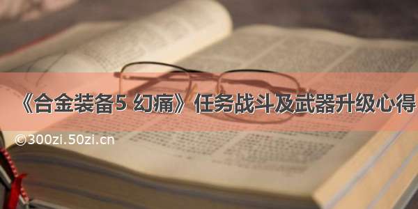 《合金装备5 幻痛》任务战斗及武器升级心得