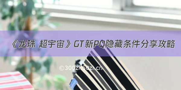 《龙珠 超宇宙》GT新PQ隐藏条件分享攻略