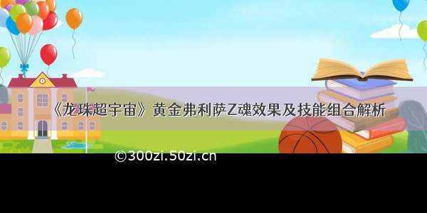 《龙珠超宇宙》黄金弗利萨Z魂效果及技能组合解析