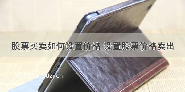 股票买卖如何设置价格 设置股票价格卖出