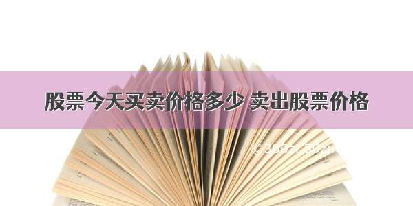 股票今天买卖价格多少 卖出股票价格