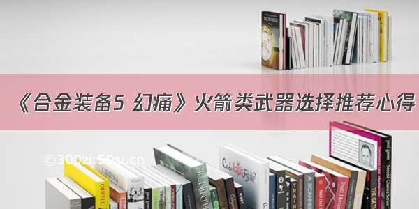 《合金装备5 幻痛》火箭类武器选择推荐心得