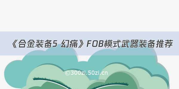 《合金装备5 幻痛》FOB模式武器装备推荐