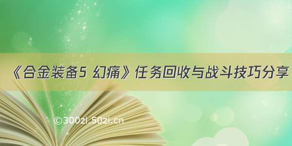 《合金装备5 幻痛》任务回收与战斗技巧分享