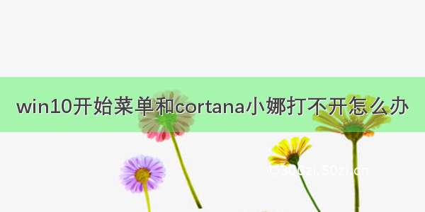 win10开始菜单和cortana小娜打不开怎么办