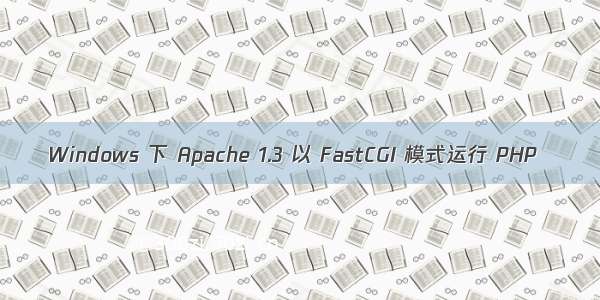 Windows 下 Apache 1.3 以 FastCGI 模式运行 PHP