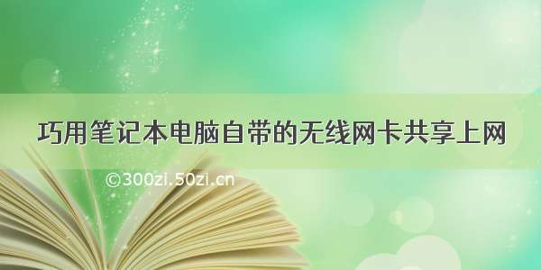 巧用笔记本电脑自带的无线网卡共享上网