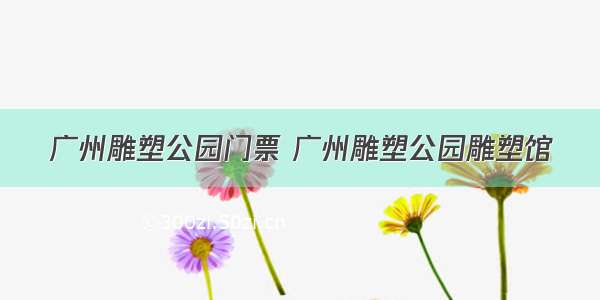 广州雕塑公园门票 广州雕塑公园雕塑馆