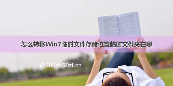 怎么转移Win7临时文件存储位置临时文件夹在哪