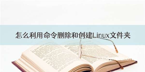 怎么利用命令删除和创建Linux文件夹