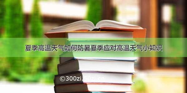 夏季高温天气如何防暑夏季应对高温天气小知识