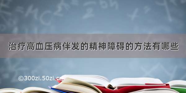 治疗高血压病伴发的精神障碍的方法有哪些