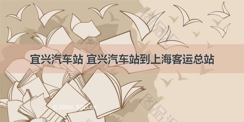 宜兴汽车站 宜兴汽车站到上海客运总站