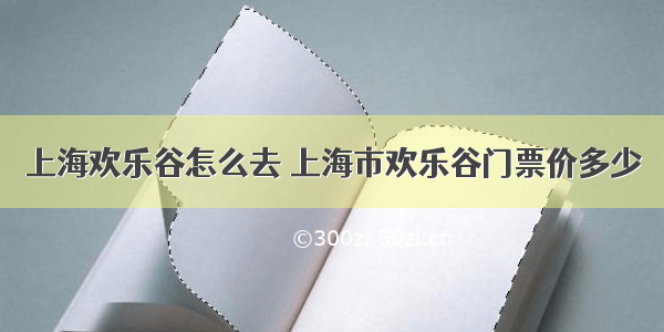 上海欢乐谷怎么去 上海市欢乐谷门票价多少