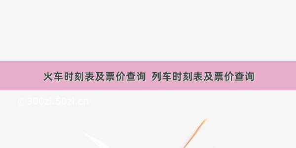 火车时刻表及票价查询  列车时刻表及票价查询