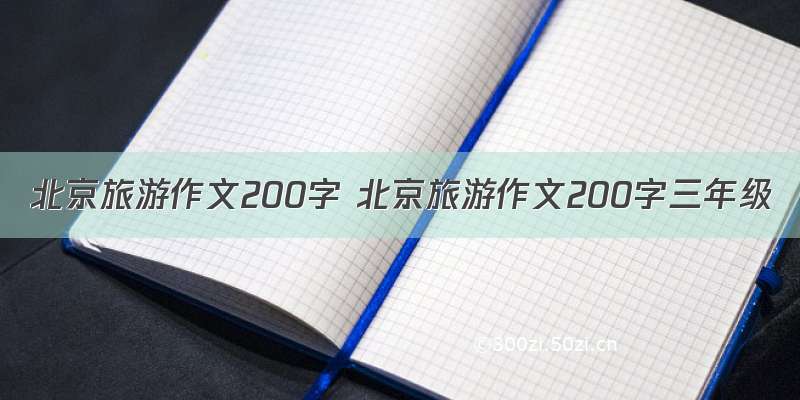 北京旅游作文200字 北京旅游作文200字三年级