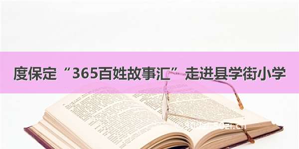 度保定“365百姓故事汇”走进县学街小学