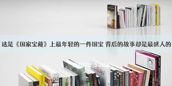 这是《国家宝藏》上最年轻的一件国宝 背后的故事却是最感人的