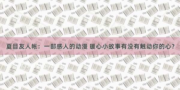 夏目友人帐：一部感人的动漫 暖心小故事有没有触动你的心？