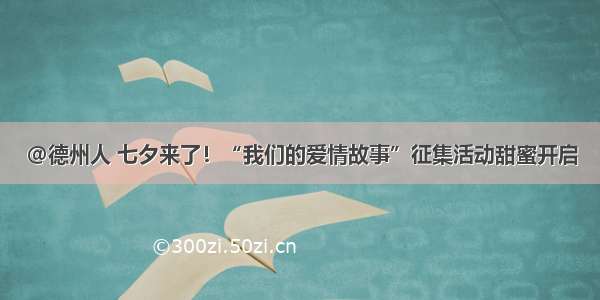 @德州人 七夕来了！“我们的爱情故事”征集活动甜蜜开启