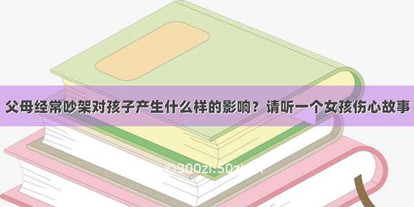 父母经常吵架对孩子产生什么样的影响？请听一个女孩伤心故事