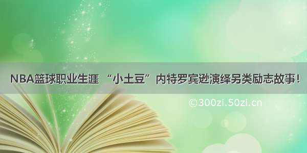 NBA篮球职业生涯 “小土豆”内特罗宾逊演绎另类励志故事！