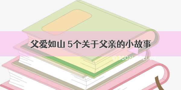 父爱如山 5个关于父亲的小故事