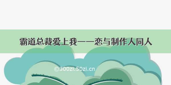 霸道总裁爱上我——恋与制作人同人