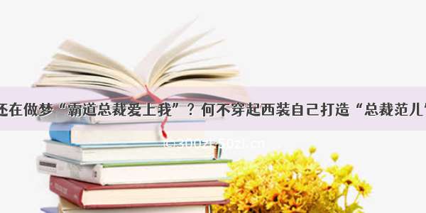 还在做梦“霸道总裁爱上我”？何不穿起西装自己打造“总裁范儿”