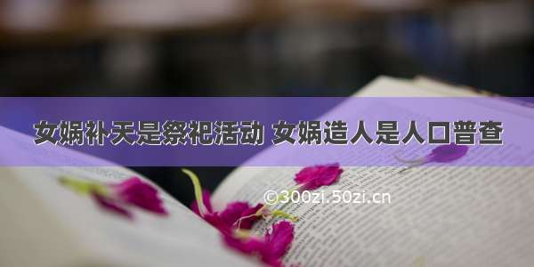 女娲补天是祭祀活动 女娲造人是人口普查