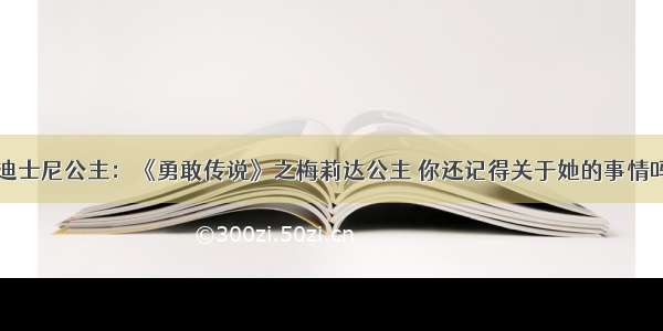 迪士尼公主：《勇敢传说》之梅莉达公主 你还记得关于她的事情吗