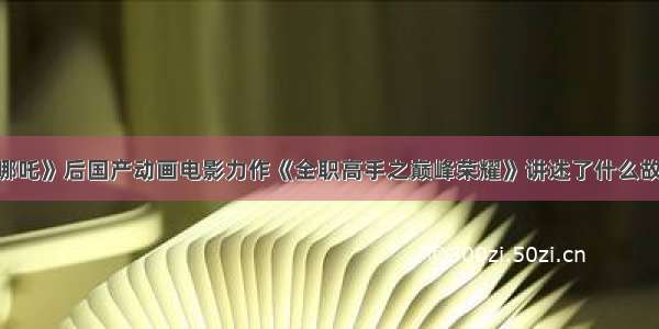 《哪吒》后国产动画电影力作《全职高手之巅峰荣耀》讲述了什么故事？