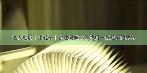 感人电影「小鞋子」讲述兄妹二人共用一双鞋子的故事