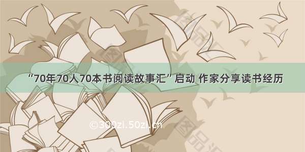 “70年70人70本书阅读故事汇”启动 作家分享读书经历