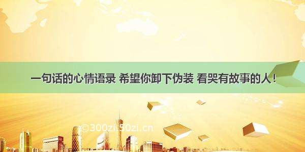 一句话的心情语录 希望你卸下伪装 看哭有故事的人！