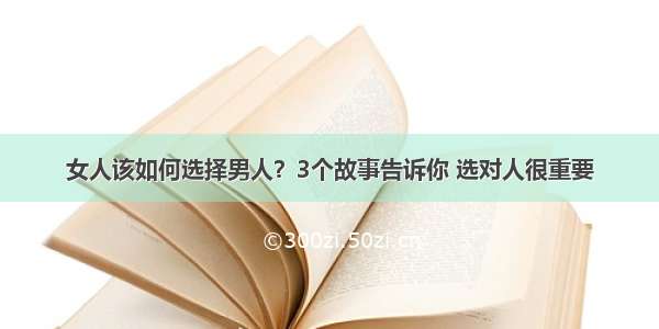 女人该如何选择男人？3个故事告诉你 选对人很重要