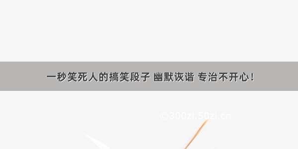 一秒笑死人的搞笑段子 幽默诙谐 专治不开心！